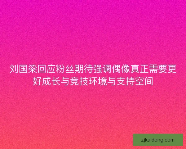 刘国梁回应粉丝期待强调偶像真正需要更好成长与竞技环境与支持空间