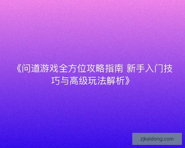 《问道游戏全方位攻略指南 新手入门技巧与高级玩法解析》