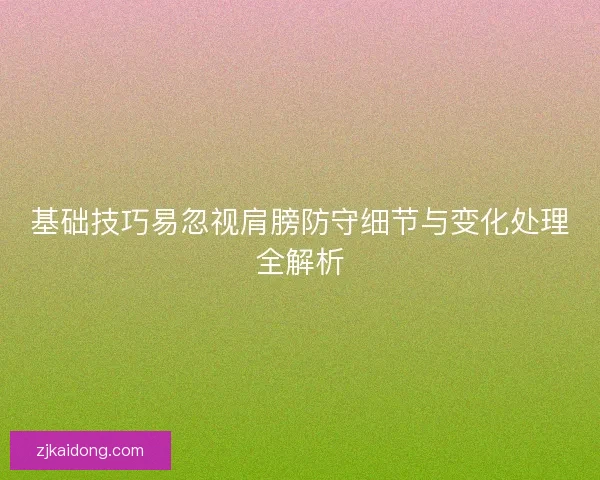 基础技巧易忽视肩膀防守细节与变化处理全解析