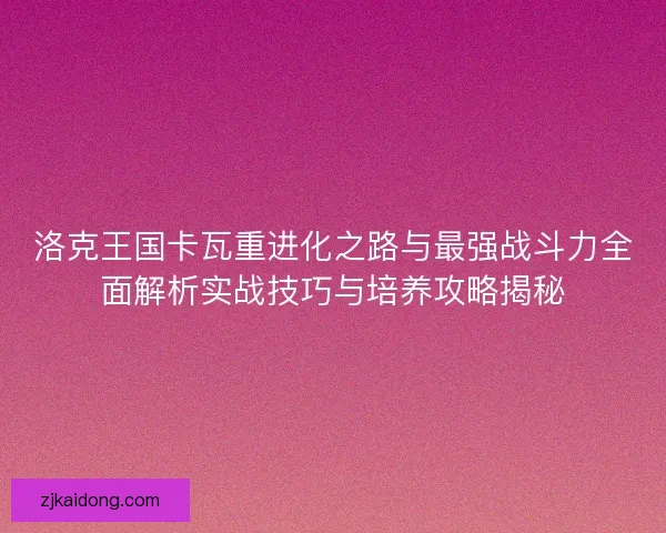 洛克王国卡瓦重进化之路与最强战斗力全面解析实战技巧与培养攻略揭秘