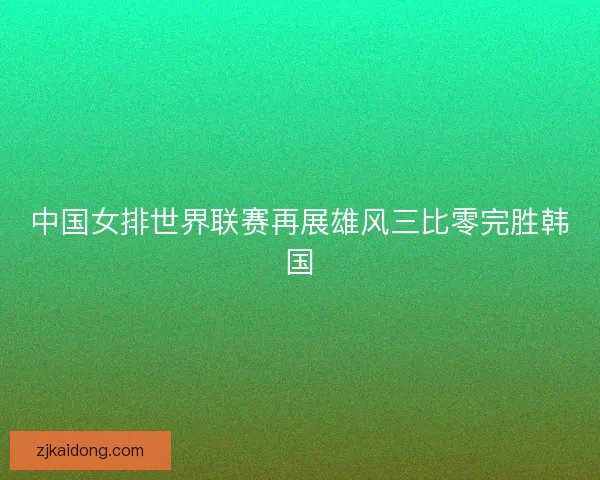 中国女排世界联赛再展雄风三比零完胜韩国