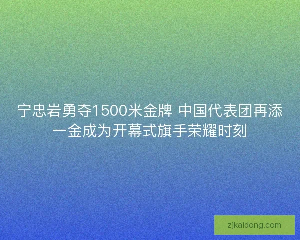 宁忠岩勇夺1500米金牌 中国代表团再添一金成为开幕式旗手荣耀时刻