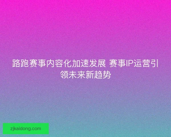 路跑赛事内容化加速发展 赛事IP运营引领未来新趋势