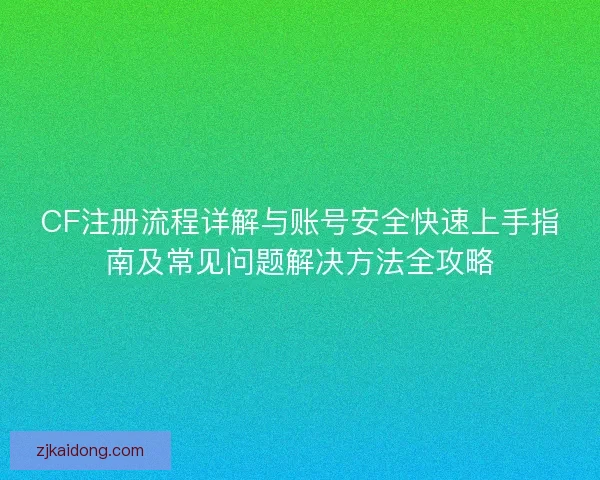 CF注册流程详解与账号安全快速上手指南及常见问题解决方法全攻略