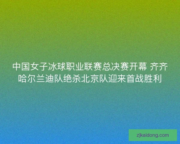 中国女子冰球职业联赛总决赛开幕 齐齐哈尔兰迪队绝杀北京队迎来首战胜利